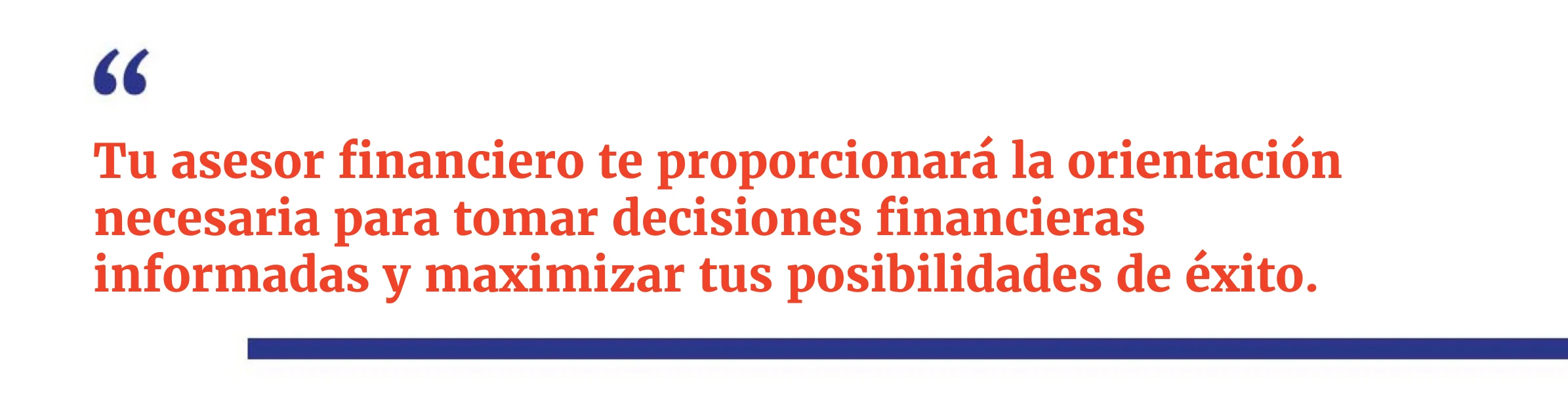 Tu asesor financiero te proporcionará la orientación necesaria para tomar decisiones financieras informadas y maximizar tus posibilidades de éxito.