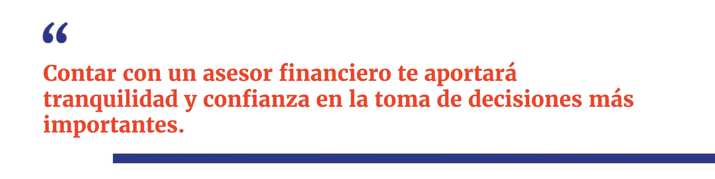 Contar con un asesor financiero te aportará tranquilidad y confianza en la toma de decisiones más importantes.