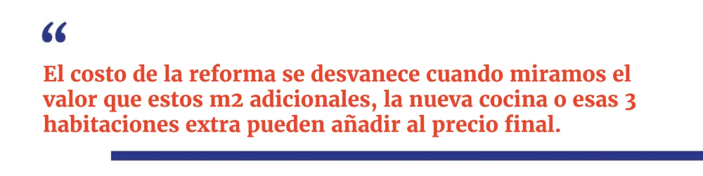 El costo de la reforma se desvanece cuando miramos el valor que estos m2 adicionales, la nueva cocina o esas 3 habitaciones extra pueden añadir al precio final.